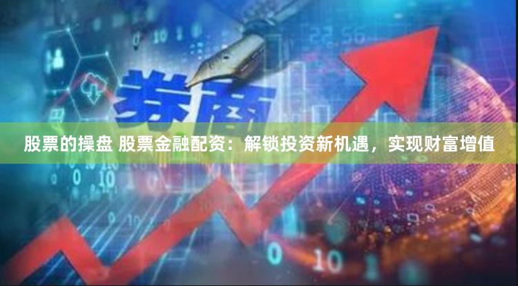 股票的操盘 股票金融配资：解锁投资新机遇，实现财富增值