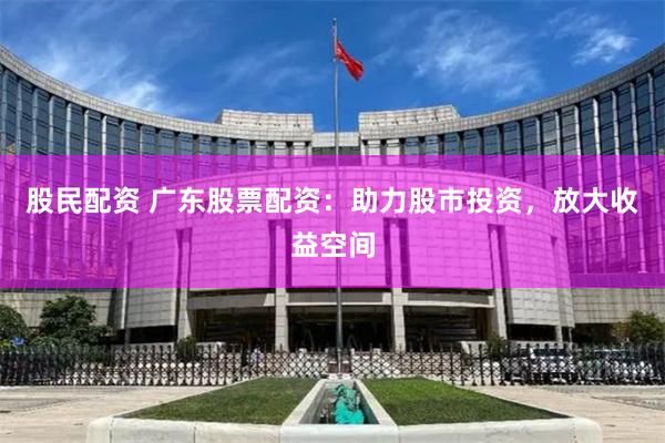 股民配资 广东股票配资：助力股市投资，放大收益空间