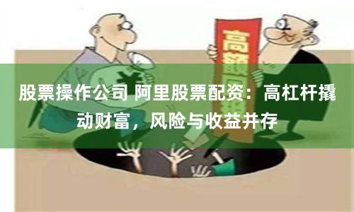 股票操作公司 阿里股票配资：高杠杆撬动财富，风险与收益并存