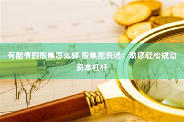 有配债的股票怎么样 股票配资通：助您轻松撬动资本杠杆