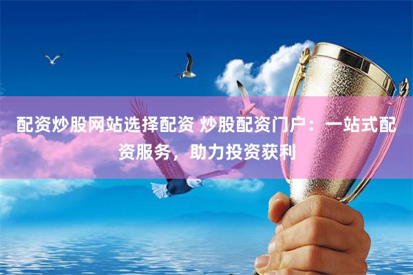 配资炒股网站选择配资 炒股配资门户：一站式配资服务，助力投资获利