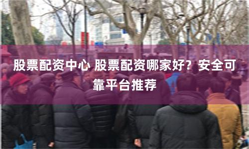 股票配资中心 股票配资哪家好？安全可靠平台推荐