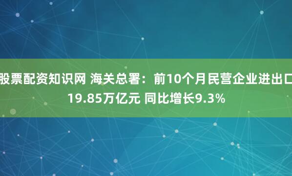 股票配资知识网 海关总署：前10个月民营企业进出口19.85万亿元 同比增长9.3%