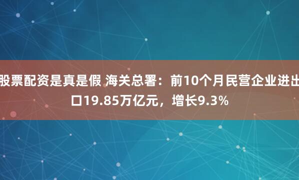 股票配资是真是假 海关总署：前10个月民营企业进出口19.85万亿元，增长9.3%