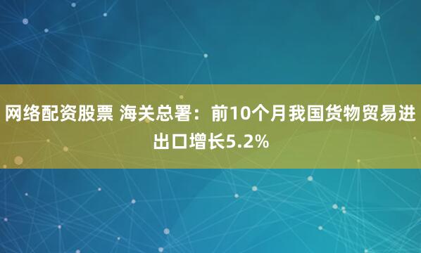 网络配资股票 海关总署：前10个月我国货物贸易进出口增长5.2%