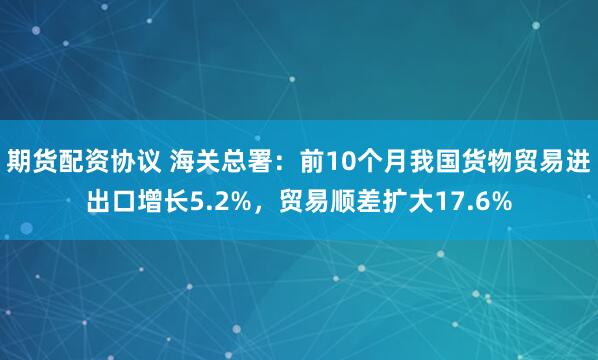 期货配资协议 海关总署：前10个月我国货物贸易进出口增长5.2%，贸易顺差扩大17.6%