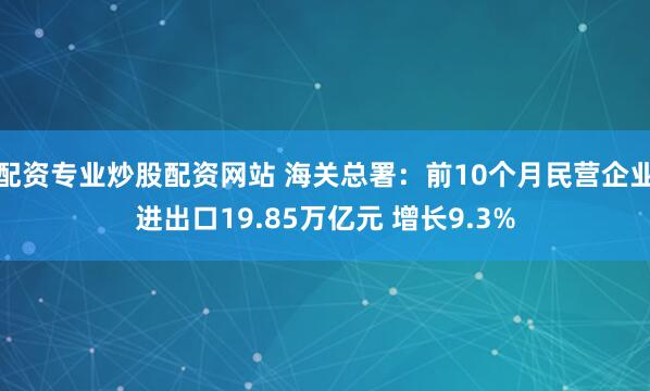 配资专业炒股配资网站 海关总署：前10个月民营企业进出口19.85万亿元 增长9.3%