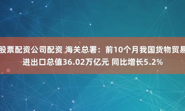 股票配资公司配资 海关总署：前10个月我国货物贸易进出口总值36.02万亿元 同比增长5.2%