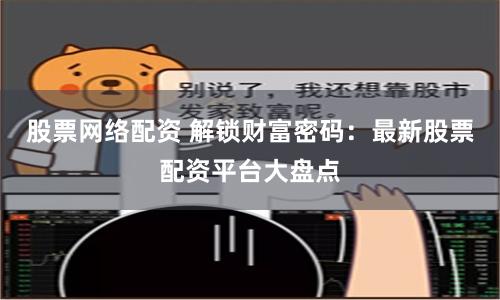 股票网络配资 解锁财富密码：最新股票配资平台大盘点