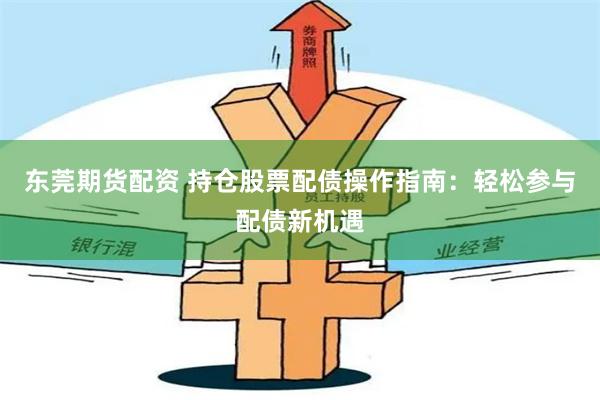 东莞期货配资 持仓股票配债操作指南：轻松参与配债新机遇