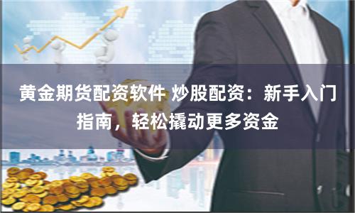 黄金期货配资软件 炒股配资：新手入门指南，轻松撬动更多资金