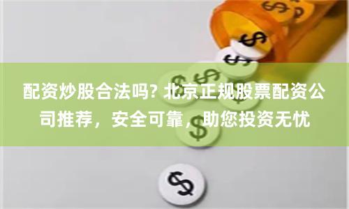 配资炒股合法吗? 北京正规股票配资公司推荐，安全可靠，助您投资无忧