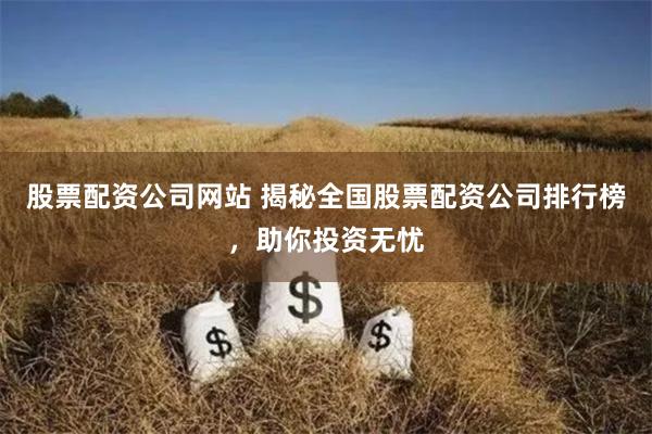 股票配资公司网站 揭秘全国股票配资公司排行榜，助你投资无忧