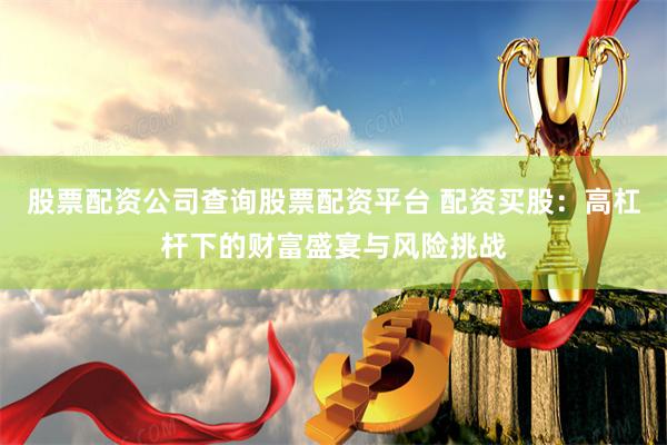 股票配资公司查询股票配资平台 配资买股：高杠杆下的财富盛宴与风险挑战