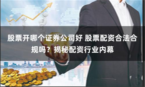 股票开哪个证券公司好 股票配资合法合规吗？揭秘配资行业内幕