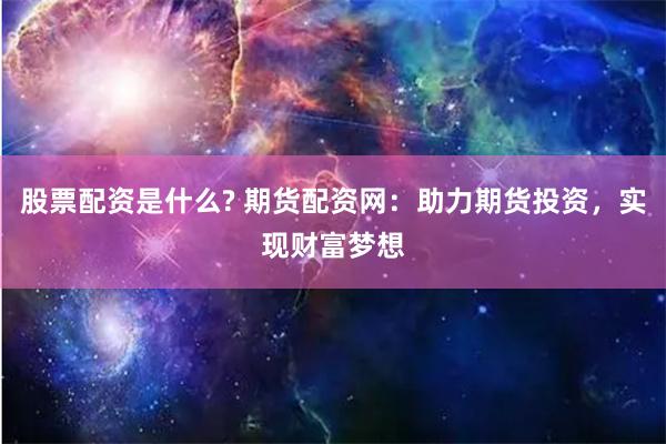 股票配资是什么? 期货配资网：助力期货投资，实现财富梦想