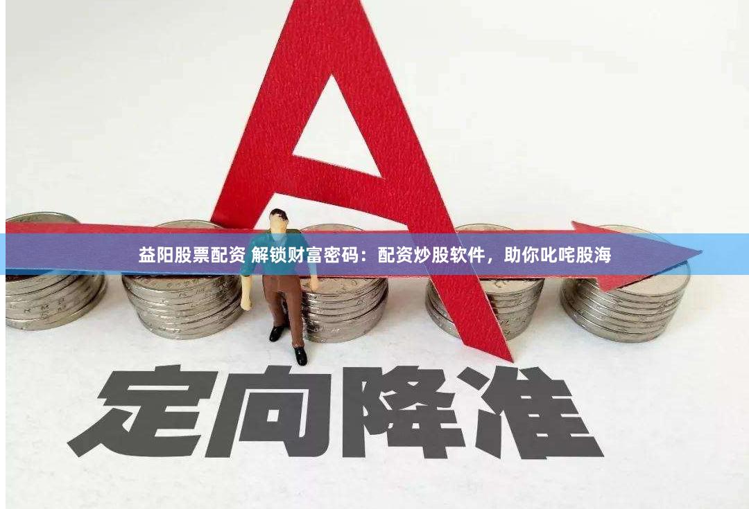 益阳股票配资 解锁财富密码：配资炒股软件，助你叱咤股海