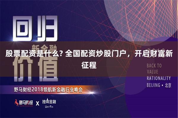 股票配资是什么? 全国配资炒股门户，开启财富新征程