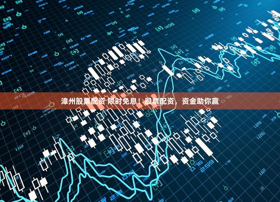 漳州股票配资 限时免息！股票配资，资金助你赢