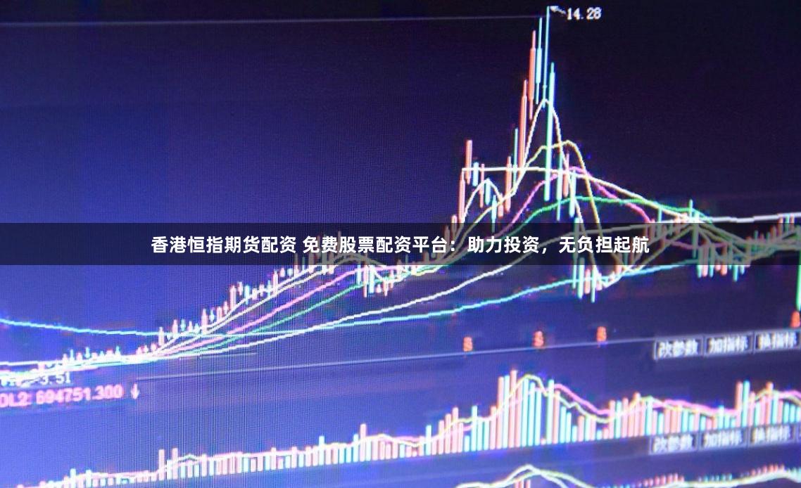 香港恒指期货配资 免费股票配资平台：助力投资，无负担起航