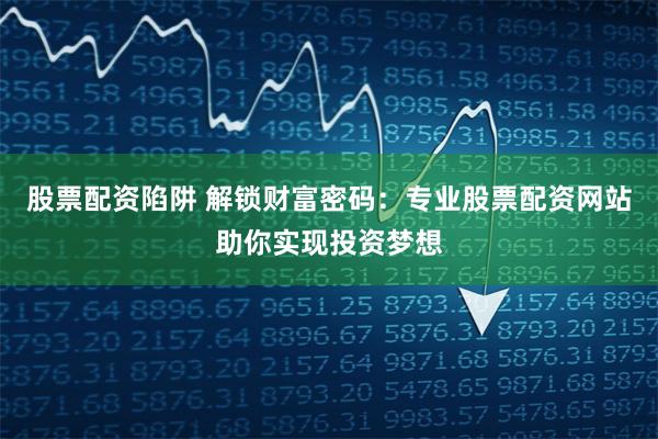 股票配资陷阱 解锁财富密码：专业股票配资网站助你实现投资梦想