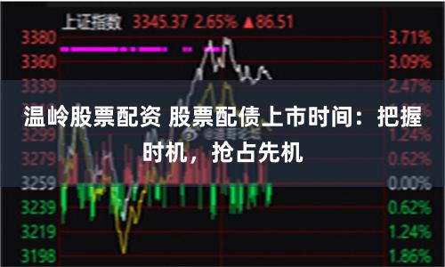 温岭股票配资 股票配债上市时间：把握时机，抢占先机