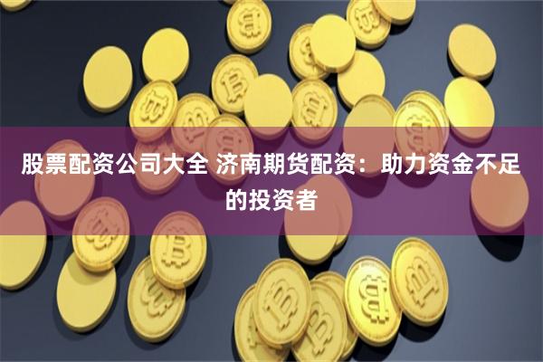 股票配资公司大全 济南期货配资：助力资金不足的投资者