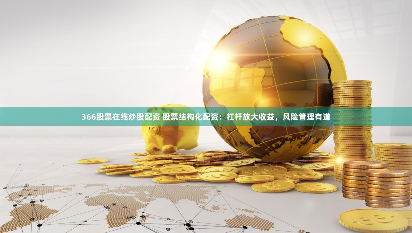 366股票在线炒股配资 股票结构化配资：杠杆放大收益，风险管理有道