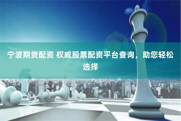 宁波期货配资 权威股票配资平台查询，助您轻松选择