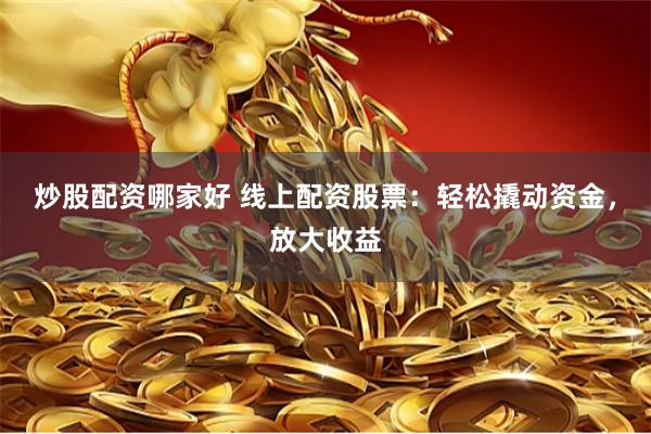 炒股配资哪家好 线上配资股票：轻松撬动资金，放大收益