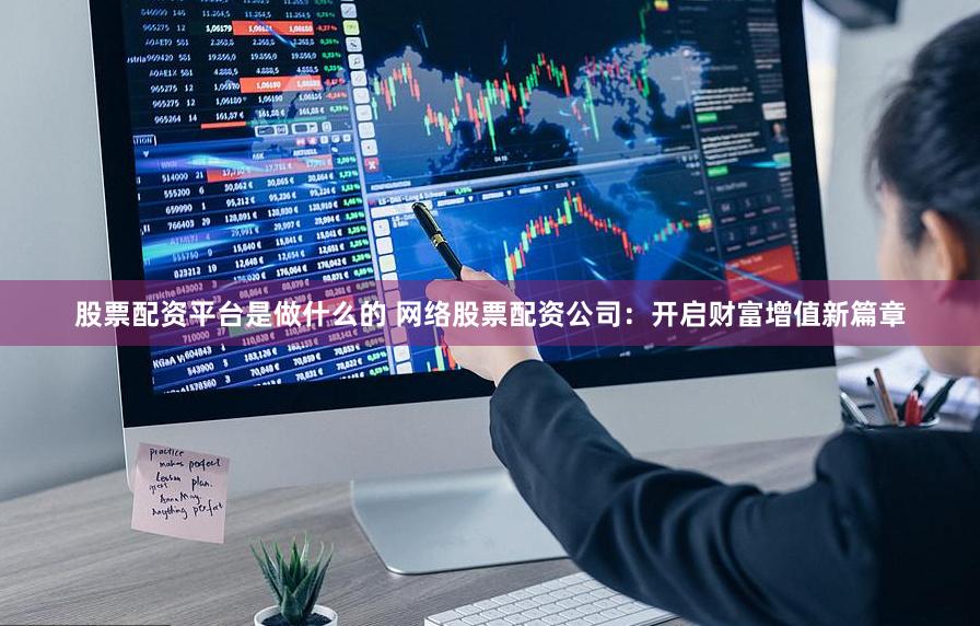 股票配资平台是做什么的 网络股票配资公司：开启财富增值新篇章