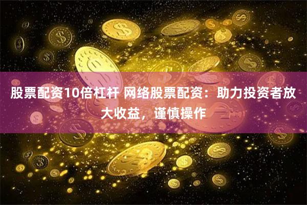 股票配资10倍杠杆 网络股票配资：助力投资者放大收益，谨慎操作