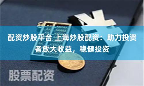 配资炒股平台 上海炒股配资：助力投资者放大收益，稳健投资