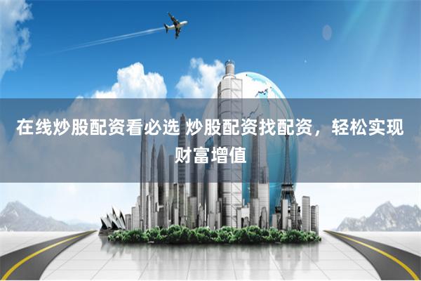 在线炒股配资看必选 炒股配资找配资，轻松实现财富增值