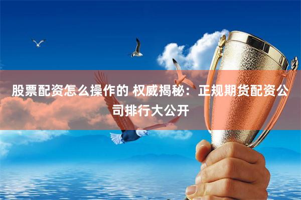 股票配资怎么操作的 权威揭秘：正规期货配资公司排行大公开