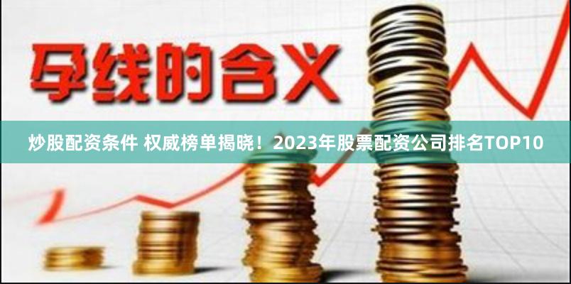 炒股配资条件 权威榜单揭晓！2023年股票配资公司排名TOP10