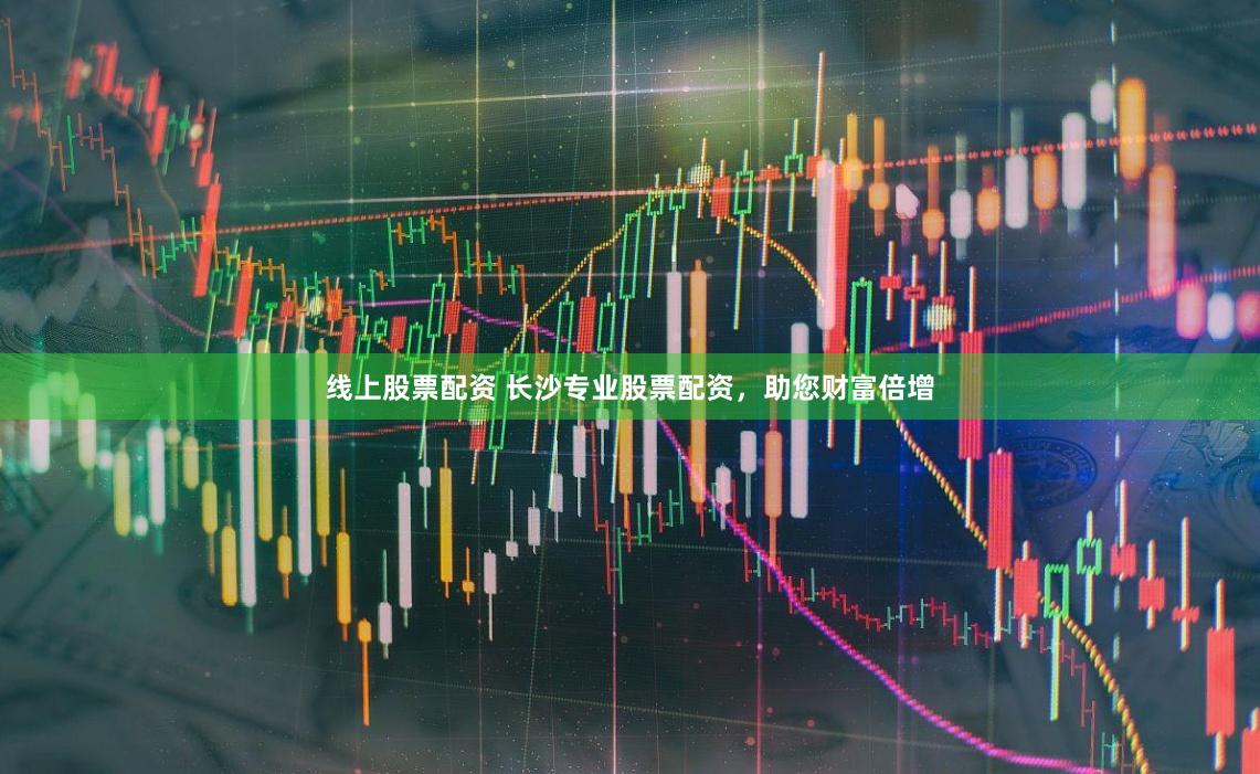 线上股票配资 长沙专业股票配资，助您财富倍增