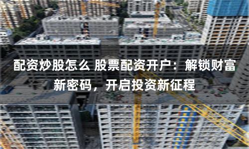配资炒股怎么 股票配资开户：解锁财富新密码，开启投资新征程