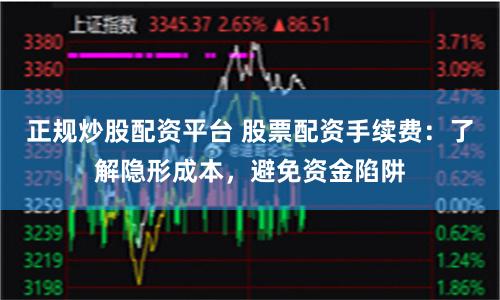 正规炒股配资平台 股票配资手续费：了解隐形成本，避免资金陷阱