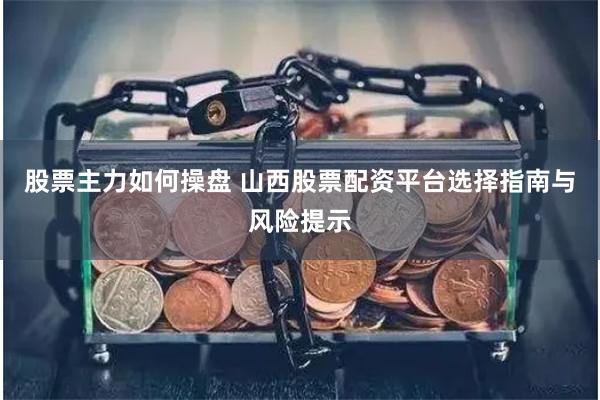 股票主力如何操盘 山西股票配资平台选择指南与风险提示