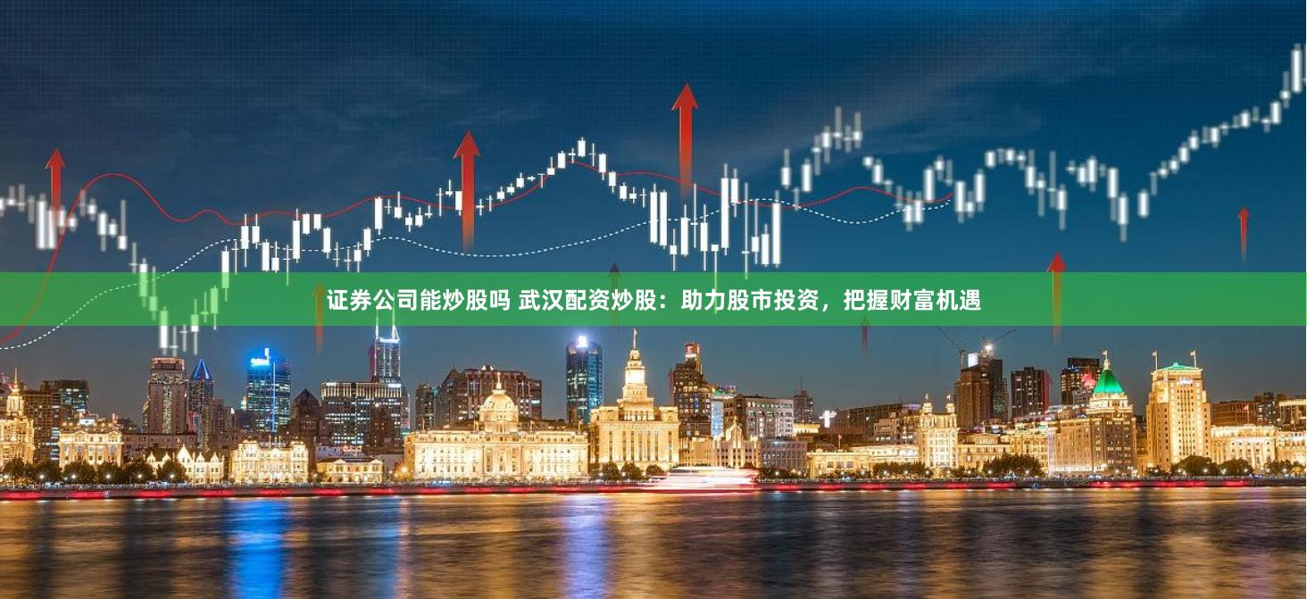 证券公司能炒股吗 武汉配资炒股：助力股市投资，把握财富机遇