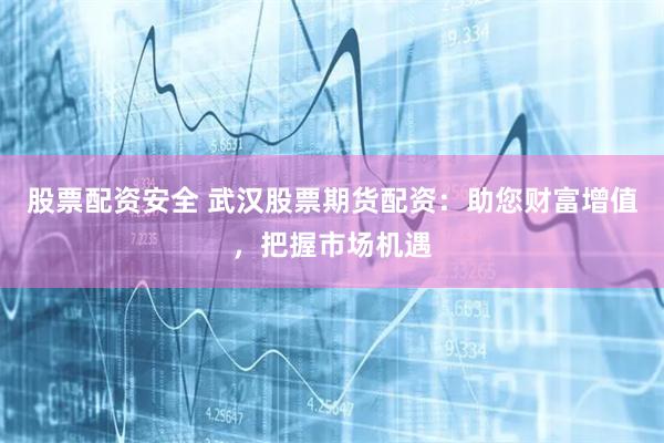 股票配资安全 武汉股票期货配资：助您财富增值，把握市场机遇