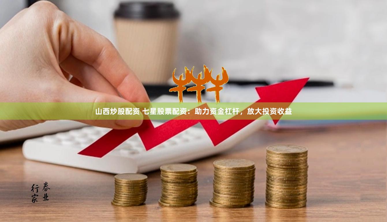 山西炒股配资 七星股票配资：助力资金杠杆，放大投资收益