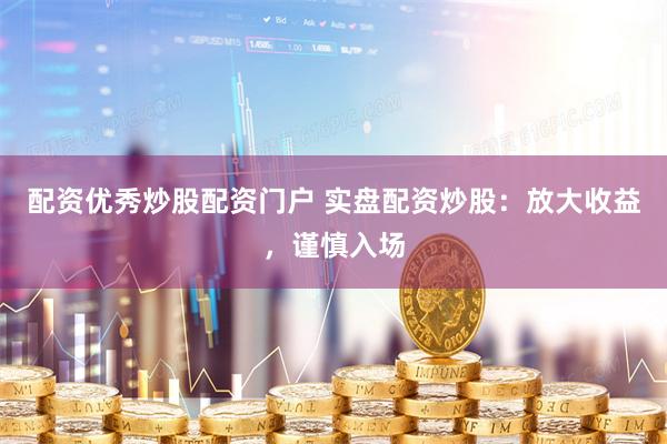 配资优秀炒股配资门户 实盘配资炒股：放大收益，谨慎入场
