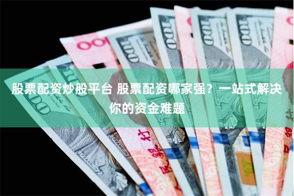 股票配资炒股平台 股票配资哪家强？一站式解决你的资金难题
