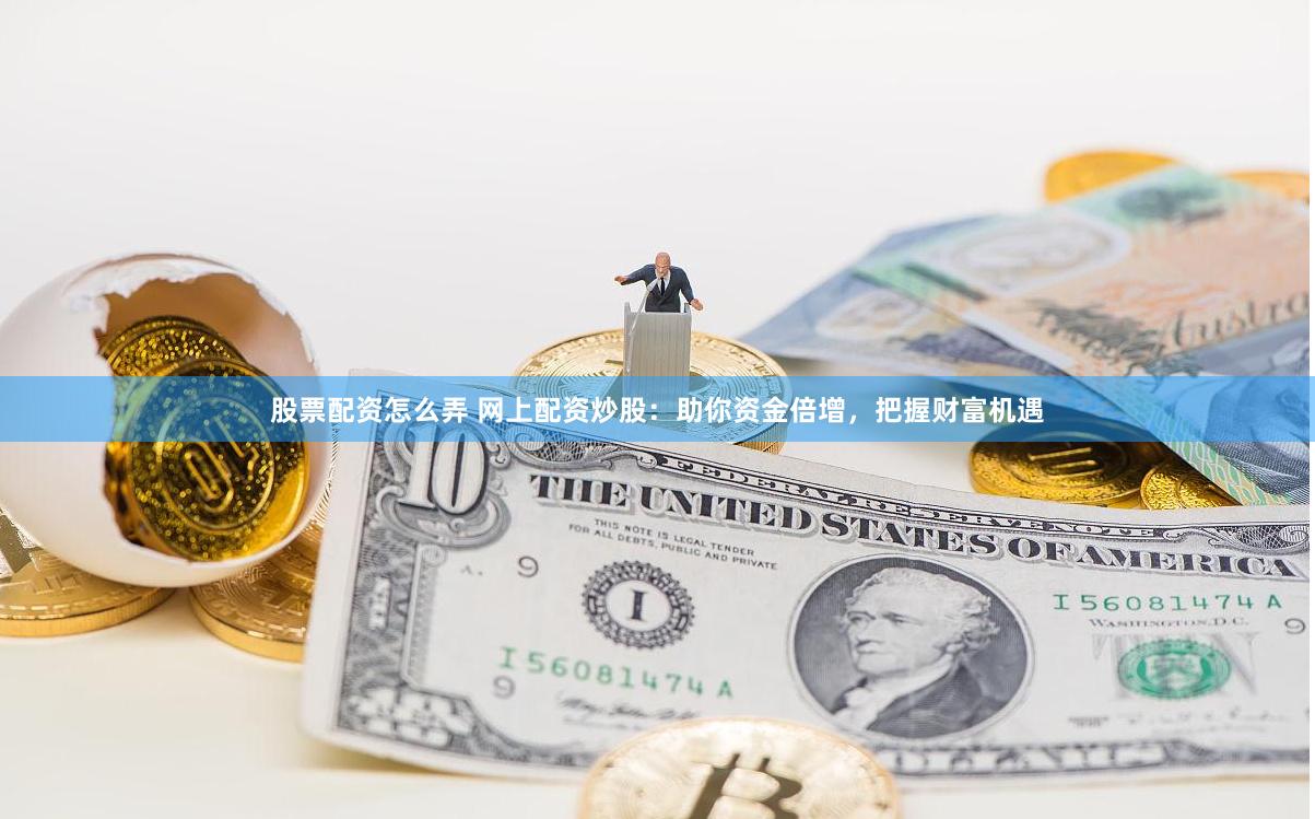 股票配资怎么弄 网上配资炒股：助你资金倍增，把握财富机遇