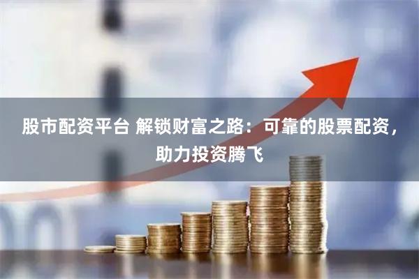 股市配资平台 解锁财富之路：可靠的股票配资，助力投资腾飞